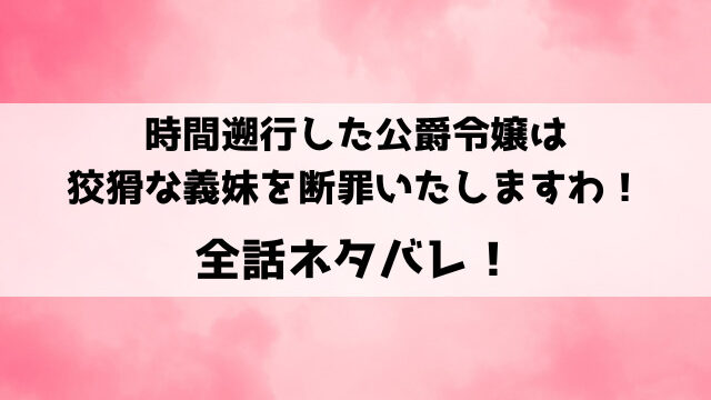 時間遡行した公爵令嬢は狡猾な義妹を断罪いたしますわネタバレ！陥れられたリリーが悪女となってざまぁする！